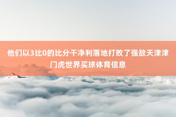 他们以3比0的比分干净利落地打败了强敌天津津门虎世界买球体育信息