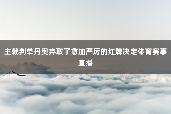 主裁判单丹奥弃取了愈加严厉的红牌决定体育赛事直播
