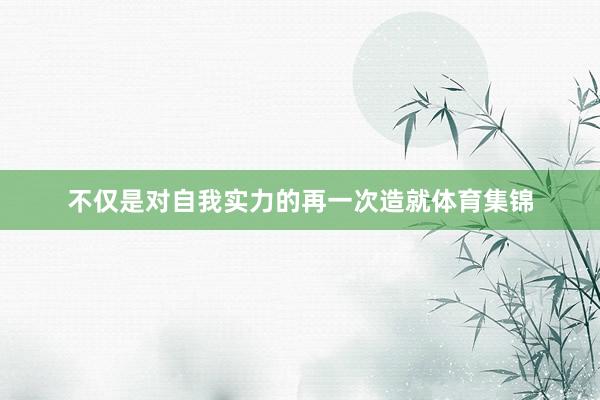 不仅是对自我实力的再一次造就体育集锦