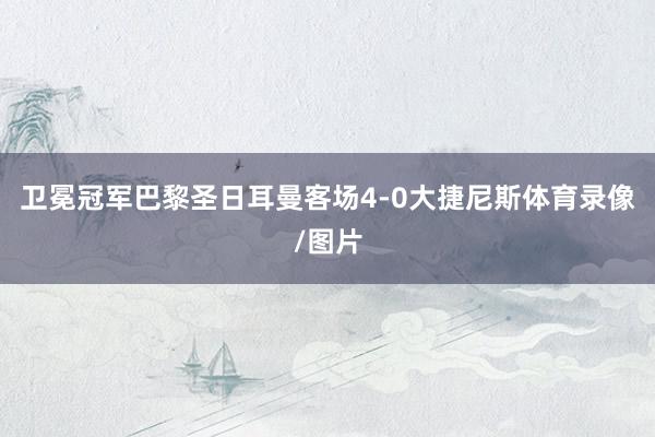 卫冕冠军巴黎圣日耳曼客场4-0大捷尼斯体育录像/图片