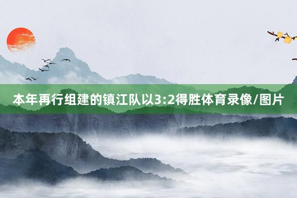 本年再行组建的镇江队以3:2得胜体育录像/图片