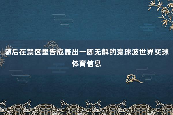 随后在禁区里告成轰出一脚无解的寰球波世界买球体育信息