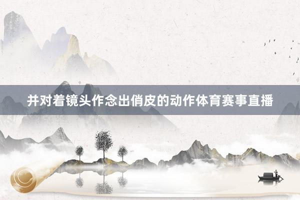 并对着镜头作念出俏皮的动作体育赛事直播