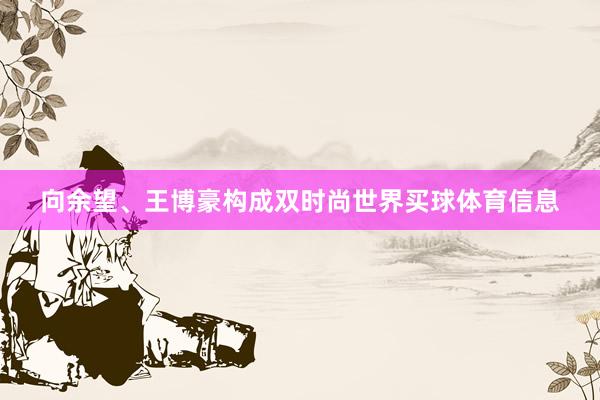向余望、王博豪构成双时尚世界买球体育信息