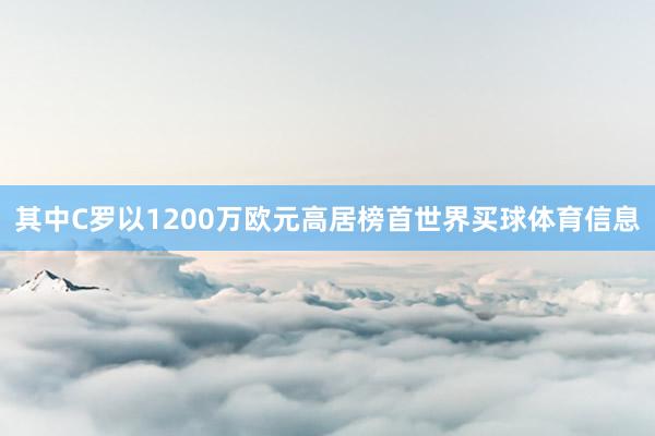 其中C罗以1200万欧元高居榜首世界买球体育信息