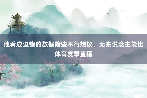 他看成边锋的数据险些不行想议、无东说念主能比体育赛事直播