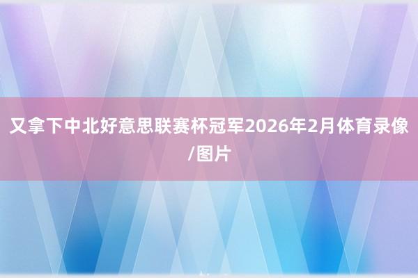 又拿下中北好意思联赛杯冠军2026年2月体育录像/图片