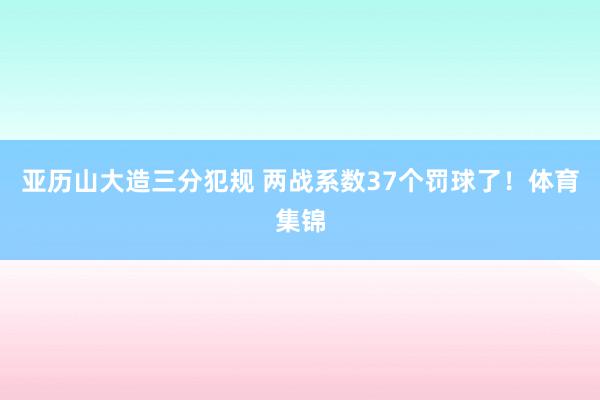 亚历山大造三分犯规 两战系数37个罚球了！体育集锦