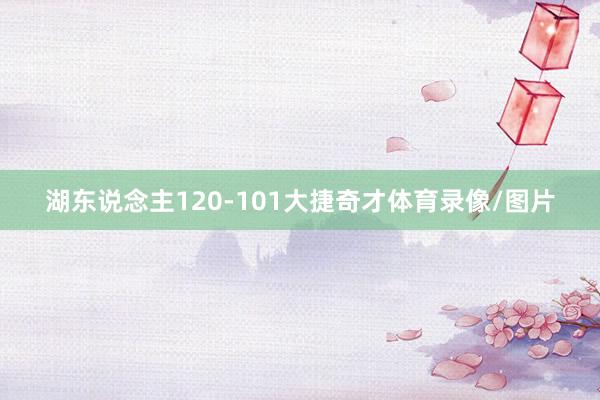 湖东说念主120-101大捷奇才体育录像/图片