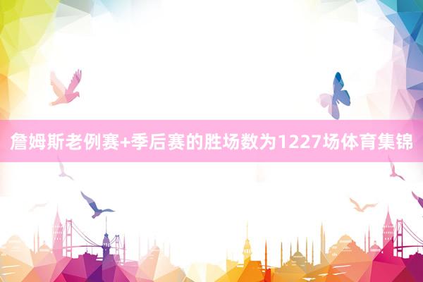 詹姆斯老例赛+季后赛的胜场数为1227场体育集锦