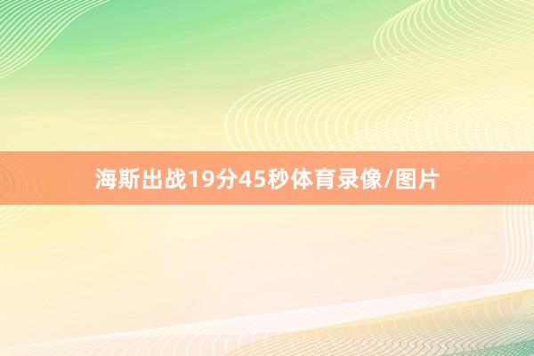 海斯出战19分45秒体育录像/图片