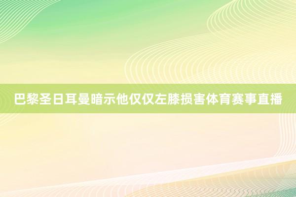 巴黎圣日耳曼暗示他仅仅左膝损害体育赛事直播