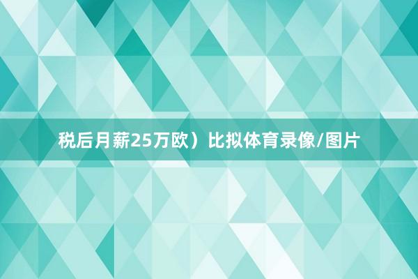 税后月薪25万欧）比拟体育录像/图片