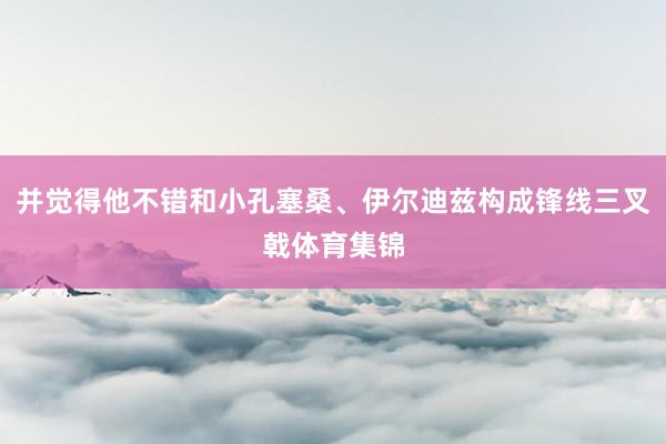 并觉得他不错和小孔塞桑、伊尔迪兹构成锋线三叉戟体育集锦