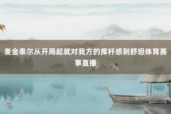 麦金泰尔从开局起就对我方的挥杆感到舒坦体育赛事直播