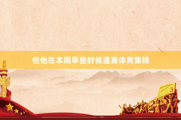但他在本周早些时候退赛体育集锦