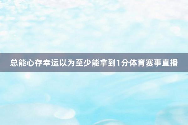 总能心存幸运以为至少能拿到1分体育赛事直播