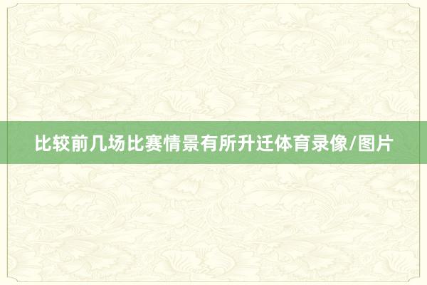 比较前几场比赛情景有所升迁体育录像/图片