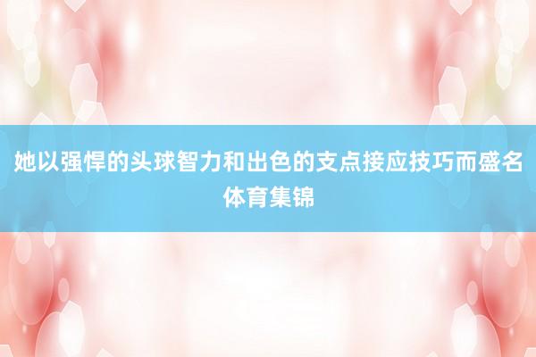 她以强悍的头球智力和出色的支点接应技巧而盛名体育集锦
