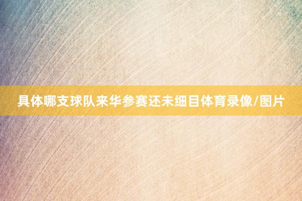 具体哪支球队来华参赛还未细目体育录像/图片