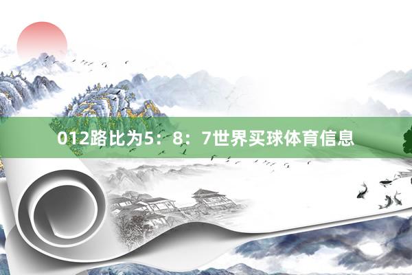 012路比为5：8：7世界买球体育信息