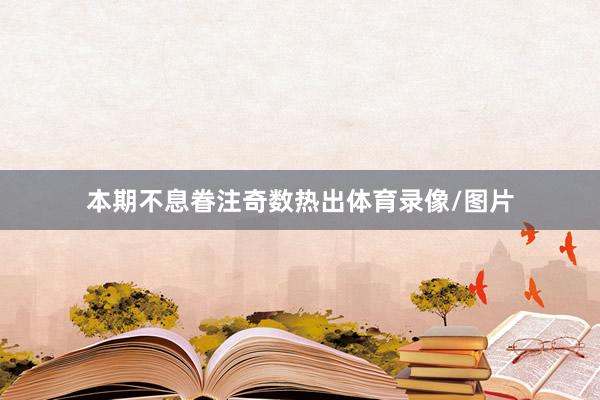 本期不息眷注奇数热出体育录像/图片