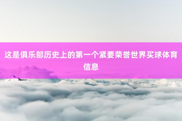 这是俱乐部历史上的第一个紧要荣誉世界买球体育信息