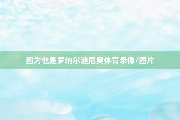 因为他是罗纳尔迪尼奥体育录像/图片