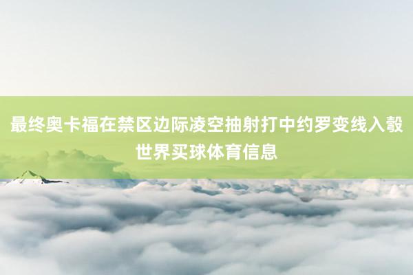 最终奥卡福在禁区边际凌空抽射打中约罗变线入彀世界买球体育信息
