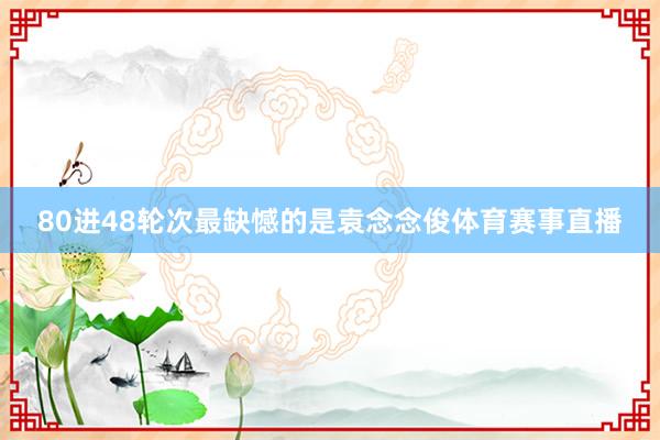 80进48轮次最缺憾的是袁念念俊体育赛事直播
