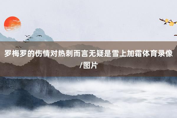 罗梅罗的伤情对热刺而言无疑是雪上加霜体育录像/图片