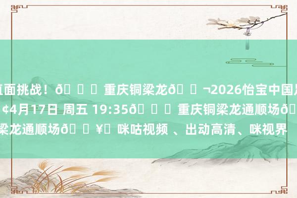 直面挑战！🆚重庆铜梁龙🎬2026怡宝中国足球超等联赛第6轮🕢4月17日 周五 19:35🏟重庆铜梁龙通顺场🖥️咪咕视频 、出动高清、咪视界    世界买球体育信息