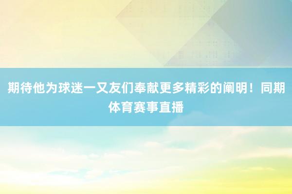 期待他为球迷一又友们奉献更多精彩的阐明！同期体育赛事直播