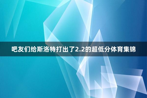 吧友们给斯洛特打出了2.2的超低分体育集锦