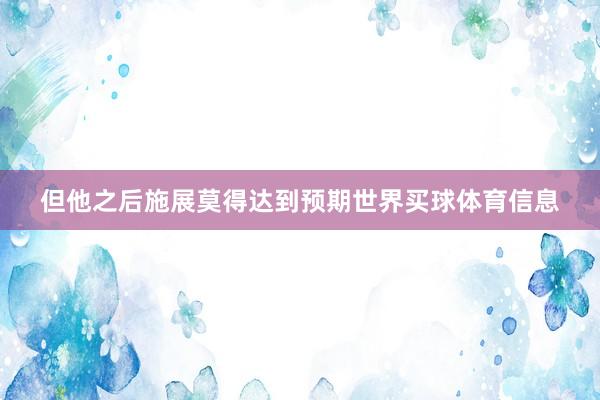 但他之后施展莫得达到预期世界买球体育信息