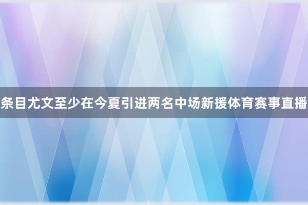 条目尤文至少在今夏引进两名中场新援体育赛事直播