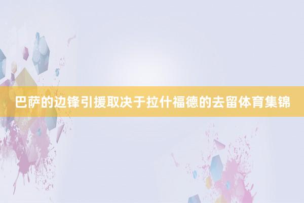 巴萨的边锋引援取决于拉什福德的去留体育集锦