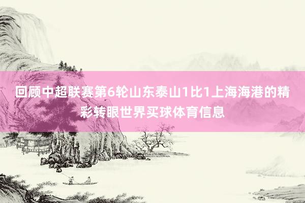 回顾中超联赛第6轮山东泰山1比1上海海港的精彩转眼世界买球体育信息