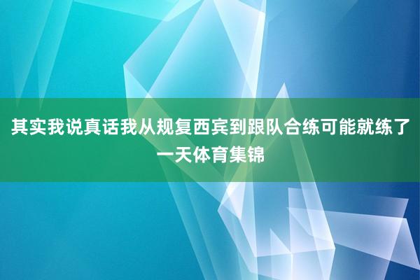 其实我说真话我从规复西宾到跟队合练可能就练了一天体育集锦