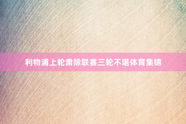 利物浦上轮肃除联赛三轮不堪体育集锦