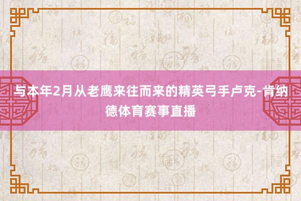 与本年2月从老鹰来往而来的精英弓手卢克-肯纳德体育赛事直播