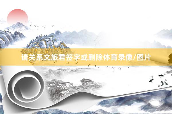 请关系文旅君签字或删除体育录像/图片