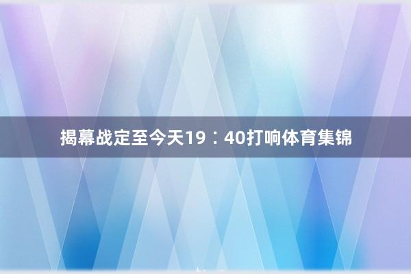 揭幕战定至今天19∶40打响体育集锦