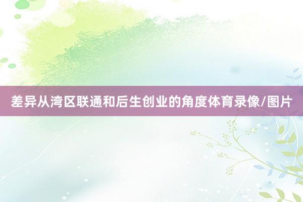 差异从湾区联通和后生创业的角度体育录像/图片