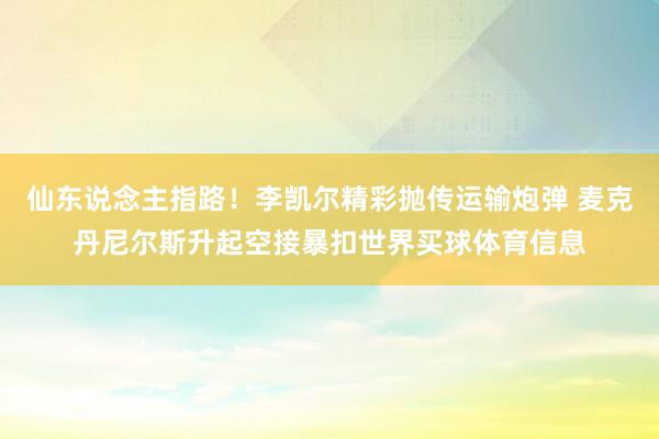 仙东说念主指路！李凯尔精彩抛传运输炮弹 麦克丹尼尔斯升起空接暴扣世界买球体育信息