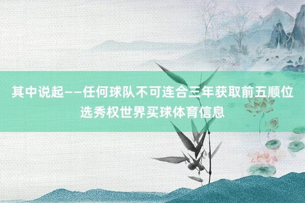其中说起——任何球队不可连合三年获取前五顺位选秀权世界买球体育信息