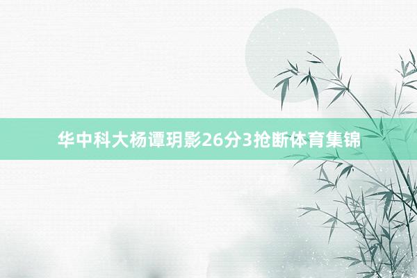华中科大杨谭玥影26分3抢断体育集锦