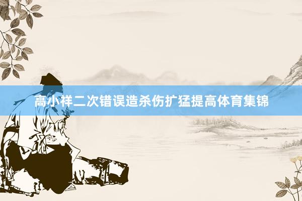高小祥二次错误造杀伤扩猛提高体育集锦