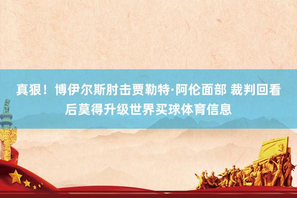 真狠！博伊尔斯肘击贾勒特·阿伦面部 裁判回看后莫得升级世界买球体育信息