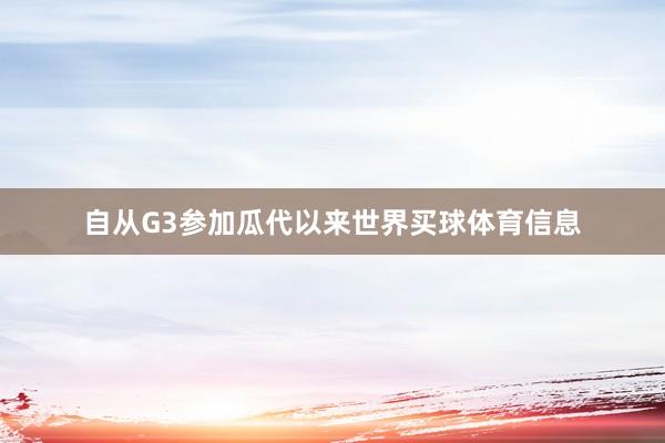 自从G3参加瓜代以来世界买球体育信息